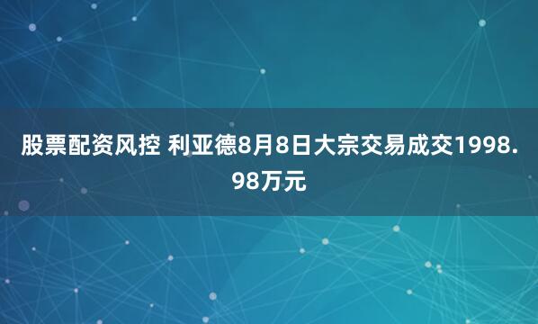 股票配资风控 利亚德8月8日大宗交易成交1998.98万元