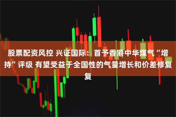股票配资风控 兴证国际：首予香港中华煤气“增持”评级 有望受益于全国性的气量增长和价差修复