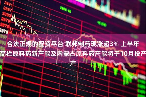 合法正规的配资平台 联邦制药现涨超3% 上半年高栏原料药新产能及内蒙古原料药产能将于10月投产