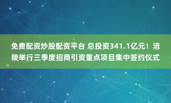 免费配资炒股配资平台 总投资341.1亿元！涪陵举行三季度招商引资重点项目集中签约仪式