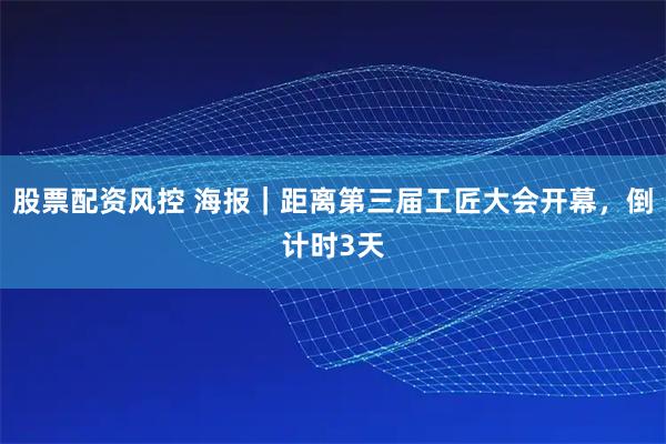 股票配资风控 海报｜距离第三届工匠大会开幕，倒计时3天