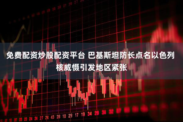 免费配资炒股配资平台 巴基斯坦防长点名以色列 核威慑引发地区紧张
