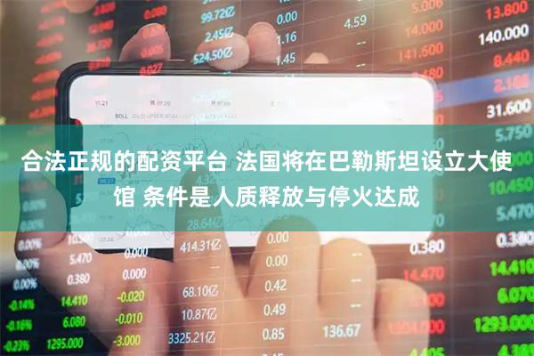 合法正规的配资平台 法国将在巴勒斯坦设立大使馆 条件是人质释放与停火达成