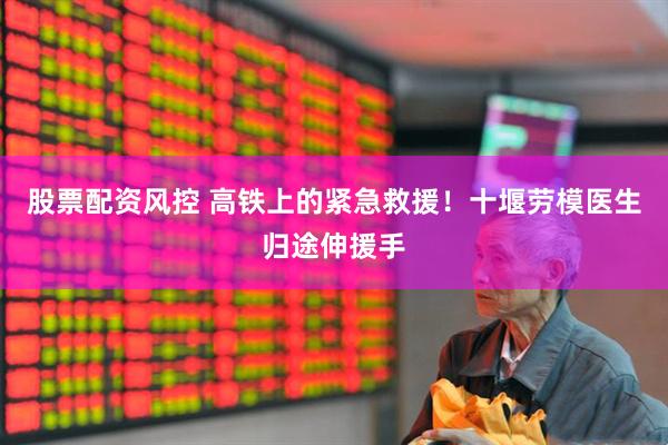 股票配资风控 高铁上的紧急救援！十堰劳模医生归途伸援手