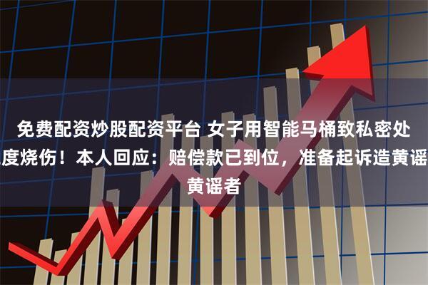 免费配资炒股配资平台 女子用智能马桶致私密处二度烧伤！本人回应：赔偿款已到位，准备起诉造黄谣者