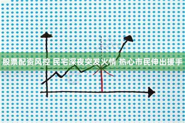 股票配资风控 民宅深夜突发火情 热心市民伸出援手