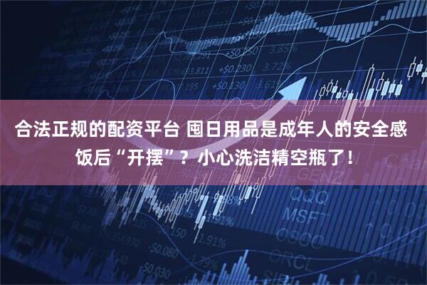 合法正规的配资平台 囤日用品是成年人的安全感 饭后“开摆”？小心洗洁精空瓶了！