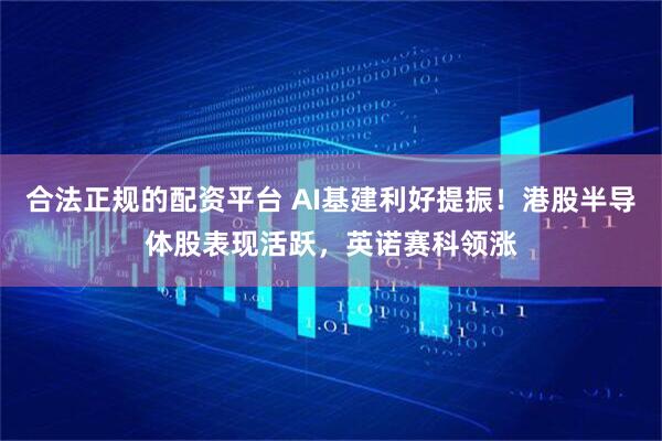 合法正规的配资平台 AI基建利好提振！港股半导体股表现活跃，英诺赛科领涨